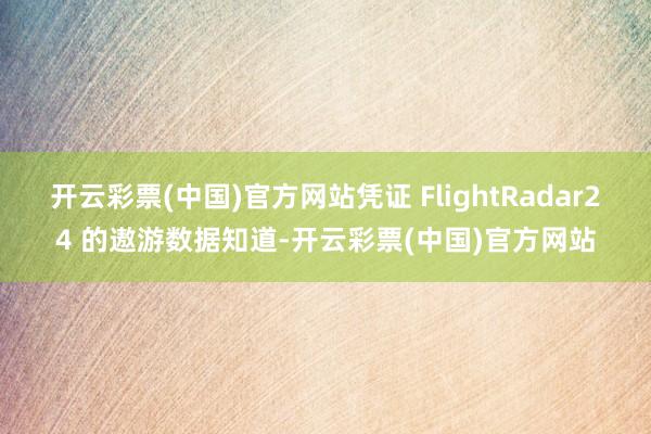 开云彩票(中国)官方网站凭证 FlightRadar24 的遨游数据知道-开云彩票(中国)官方网站
