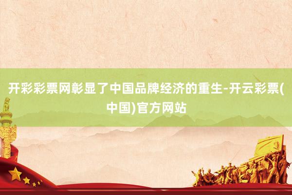 开彩彩票网彰显了中国品牌经济的重生-开云彩票(中国)官方网站