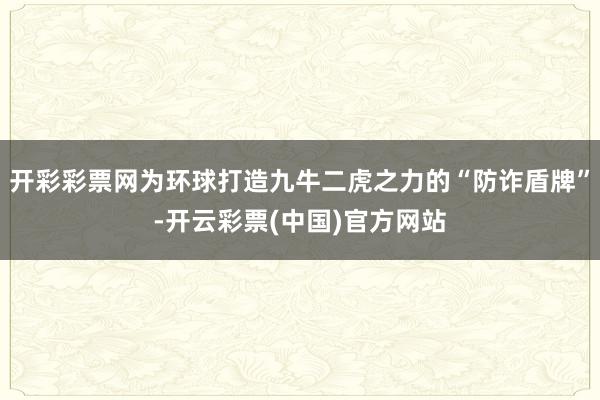 开彩彩票网为环球打造九牛二虎之力的“防诈盾牌”-开云彩票(中国)官方网站