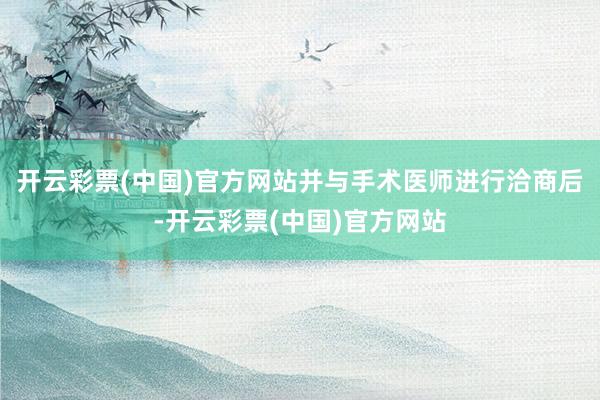 开云彩票(中国)官方网站并与手术医师进行洽商后-开云彩票(中国)官方网站