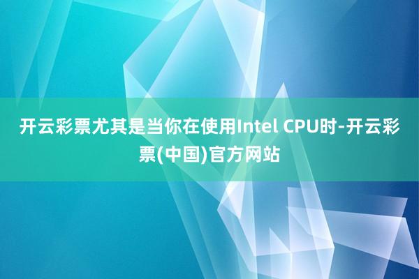 开云彩票尤其是当你在使用Intel CPU时-开云彩票(中国)官方网站