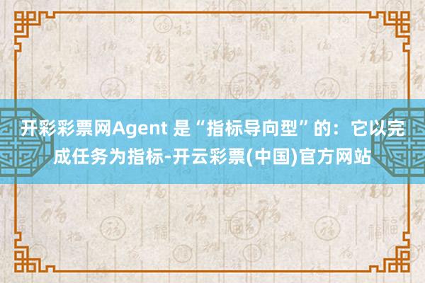 开彩彩票网Agent 是“指标导向型”的:它以完成任务为指标-开云彩票(中国)官方网站
