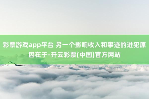 彩票游戏app平台 另一个影响收入和事迹的进犯原因在于-开云彩票(中国)官方网站