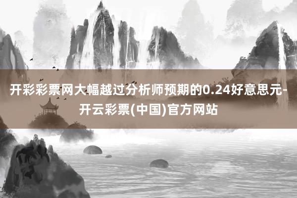 开彩彩票网大幅越过分析师预期的0.24好意思元-开云彩票(中国)官方网站
