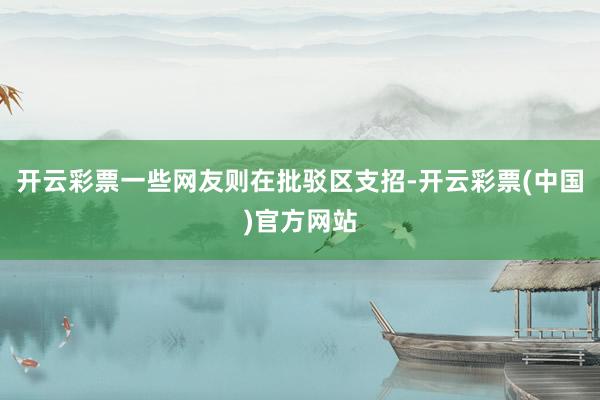 开云彩票一些网友则在批驳区支招-开云彩票(中国)官方网站