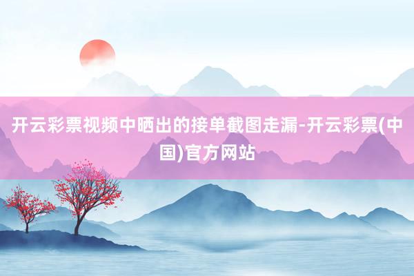 开云彩票视频中晒出的接单截图走漏-开云彩票(中国)官方网站