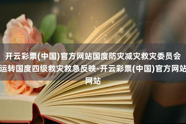 开云彩票(中国)官方网站国度防灾减灾救灾委员会运转国度四级救灾救急反映-开云彩票(中国)官方网站