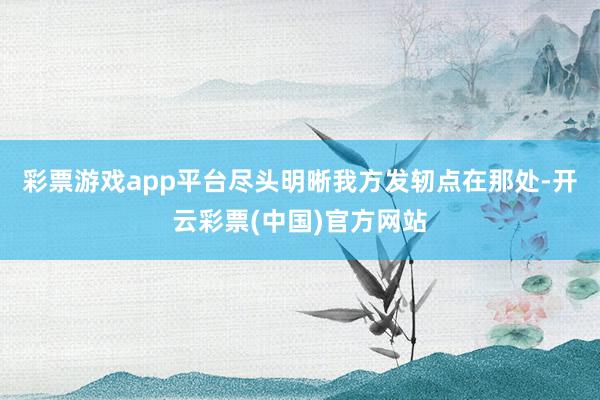 彩票游戏app平台尽头明晰我方发轫点在那处-开云彩票(中国)官方网站
