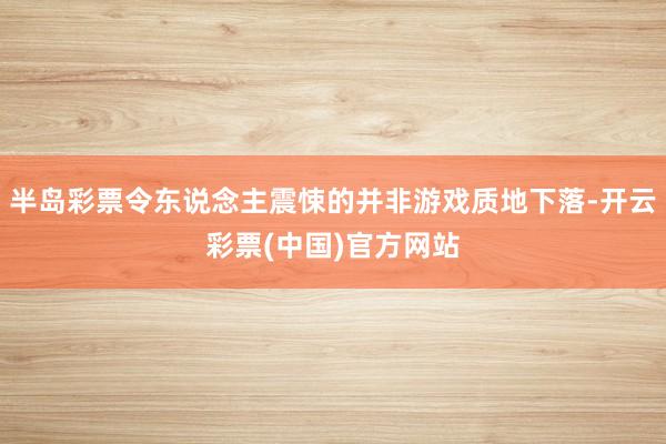 半岛彩票令东说念主震悚的并非游戏质地下落-开云彩票(中国)官方网站