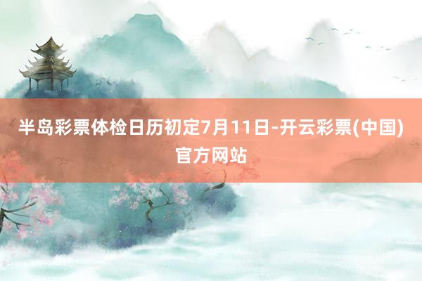 半岛彩票体检日历初定7月11日-开云彩票(中国)官方网站