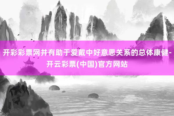 开彩彩票网并有助于爱戴中好意思关系的总体康健-开云彩票(中国)官方网站