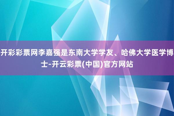 开彩彩票网李嘉强是东南大学学友、哈佛大学医学博士-开云彩票(中国)官方网站