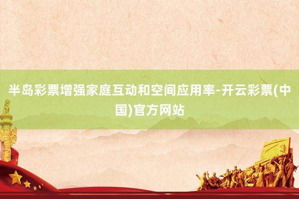 半岛彩票增强家庭互动和空间应用率-开云彩票(中国)官方网站