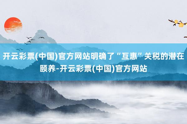 开云彩票(中国)官方网站明确了“互惠”关税的潜在颐养-开云彩票(中国)官方网站