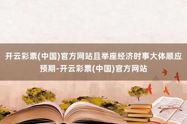 开云彩票(中国)官方网站且举座经济时事大体顺应预期-开云彩票(中国)官方网站