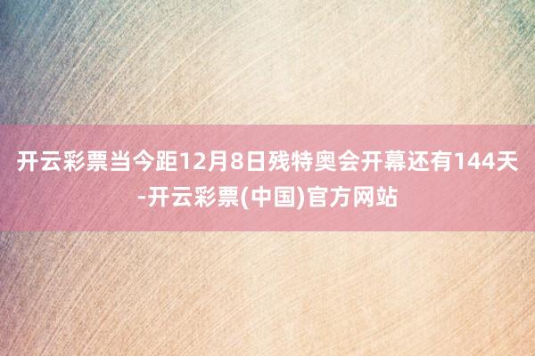 开云彩票当今距12月8日残特奥会开幕还有144天-开云彩票(中国)官方网站