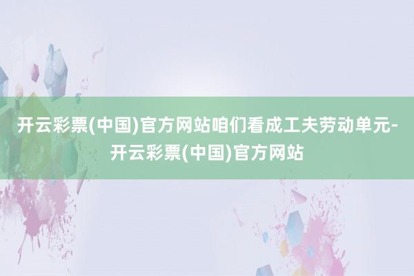 开云彩票(中国)官方网站咱们看成工夫劳动单元-开云彩票(中国)官方网站