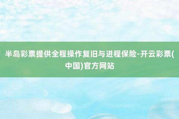 半岛彩票提供全程操作复旧与进程保险-开云彩票(中国)官方网站