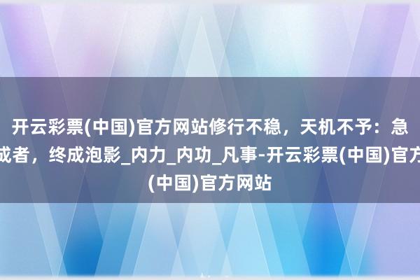 开云彩票(中国)官方网站修行不稳，天机不予：急于求成者，终成泡影_内力_内功_凡事-开云彩票(中国)官方网站