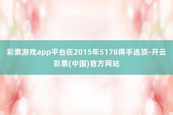 彩票游戏app平台在2015年5178得手逃顶-开云彩票(中国)官方网站