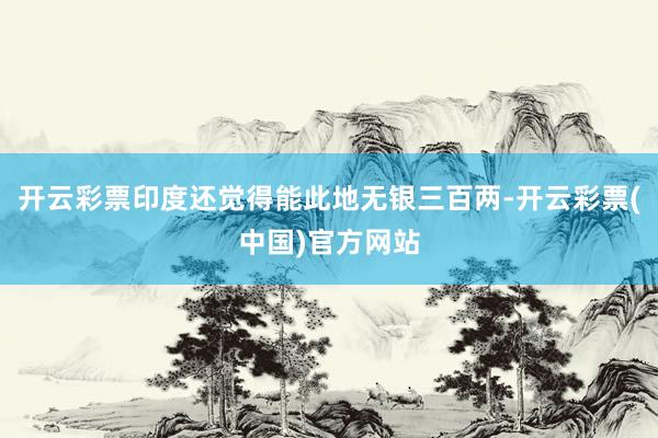 开云彩票印度还觉得能此地无银三百两-开云彩票(中国)官方网站