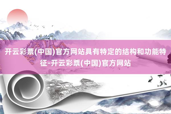开云彩票(中国)官方网站具有特定的结构和功能特征-开云彩票(中国)官方网站