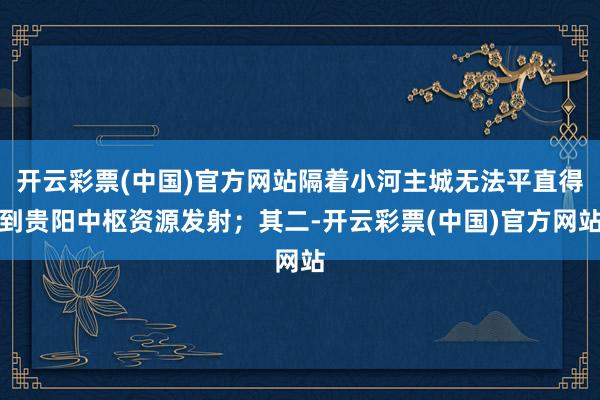开云彩票(中国)官方网站隔着小河主城无法平直得到贵阳中枢资源发射;其二-开云彩票(中国)官方网站