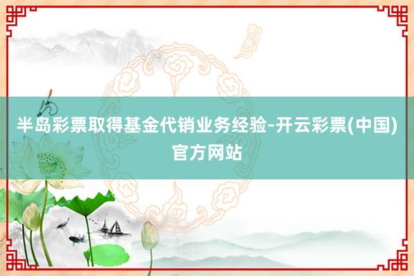 半岛彩票取得基金代销业务经验-开云彩票(中国)官方网站