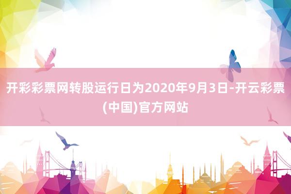 开彩彩票网转股运行日为2020年9月3日-开云彩票(中国)官方网站