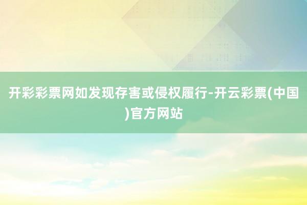 开彩彩票网如发现存害或侵权履行-开云彩票(中国)官方网站