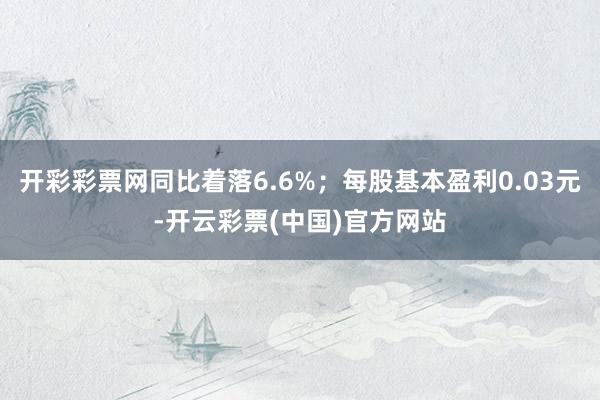 开彩彩票网同比着落6.6%；每股基本盈利0.03元-开云彩票(中国)官方网站
