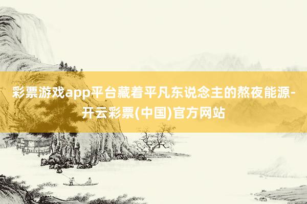 彩票游戏app平台藏着平凡东说念主的熬夜能源-开云彩票(中国)官方网站
