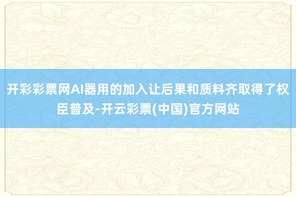 开彩彩票网AI器用的加入让后果和质料齐取得了权臣普及-开云彩票(中国)官方网站