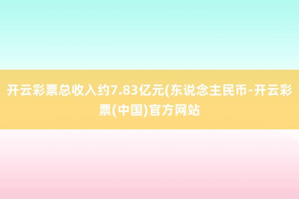 开云彩票总收入约7.83亿元(东说念主民币-开云彩票(中国)官方网站