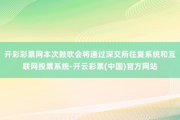 开彩彩票网本次鼓吹会将通过深交所往复系统和互联网投票系统-开云彩票(中国)官方网站