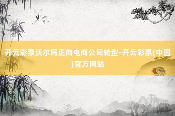 开云彩票沃尔玛正向电商公司转型-开云彩票(中国)官方网站